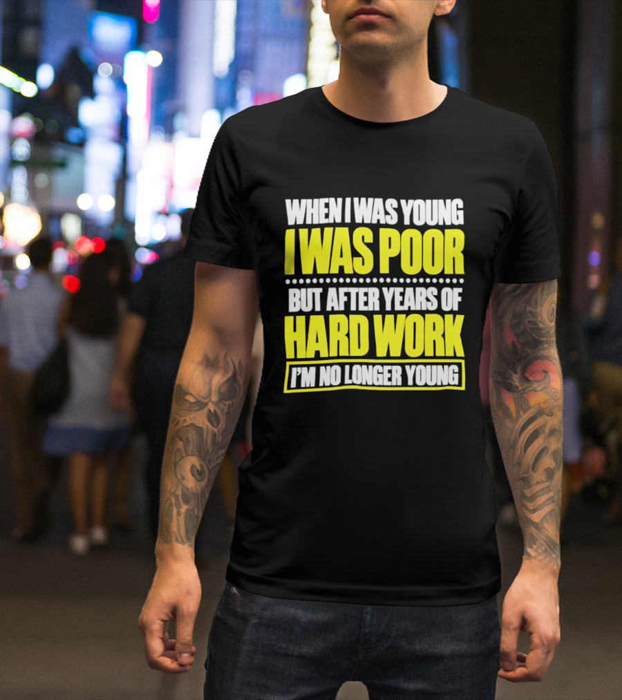 When I Was Young I Was Poor But After Years Of Hard Work I'm No Longer Young T-Shirt