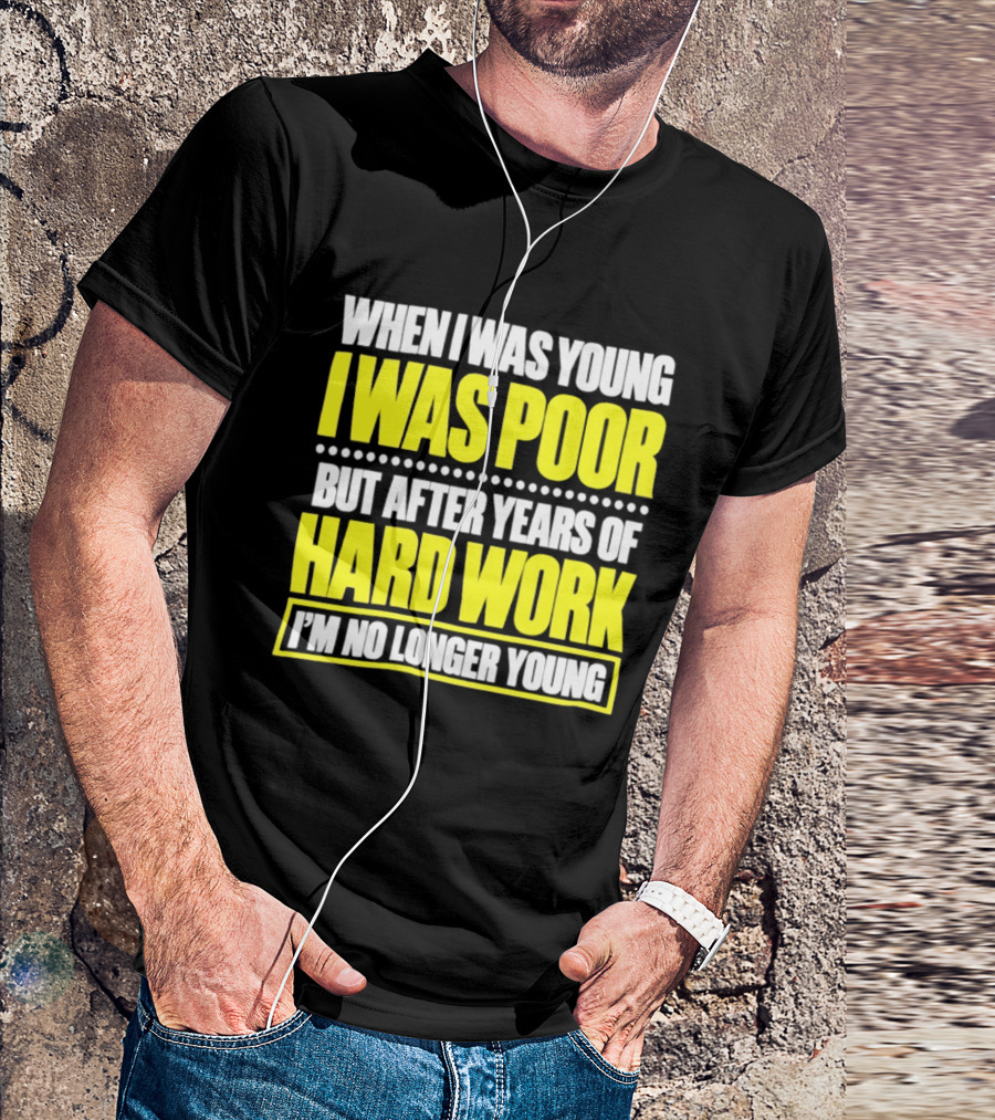 When I Was Young I Was Poor But After Years Of Hard Work I'm No Longer Young T-Shirt