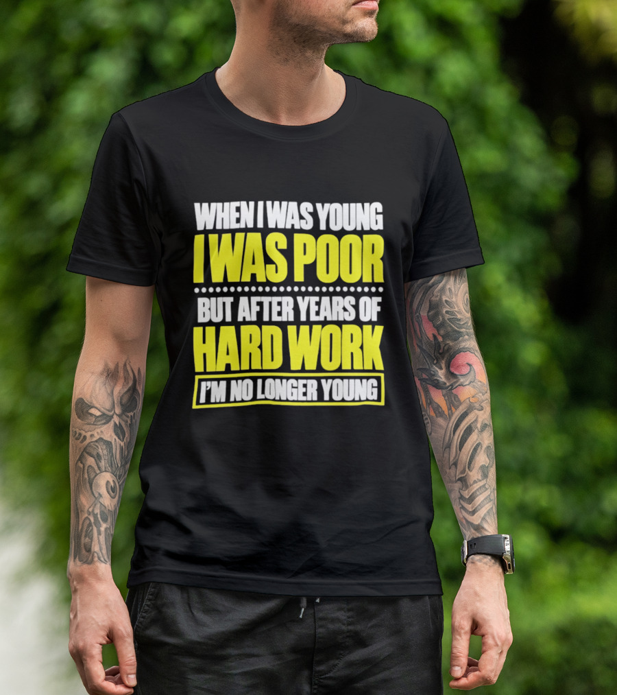 When I Was Young I Was Poor But After Years Of Hard Work I'm No Longer Young T-Shirt