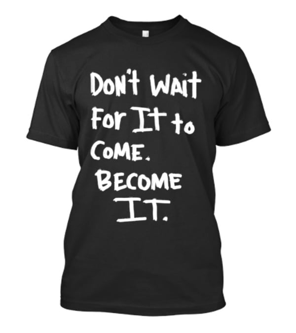 Don't Wait For It To Come Become It T-Shirt