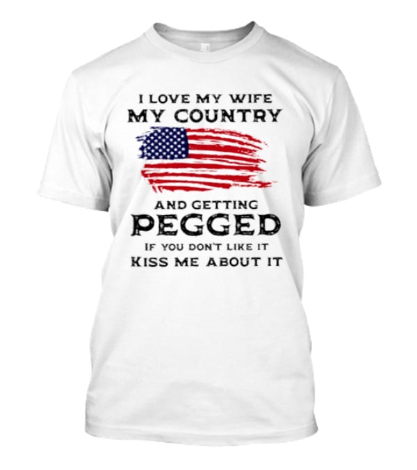 I Love My Wife My Country And Getting Pegged If You Don't Like It Kiss Me About It Flag USA Flag T-Shirt