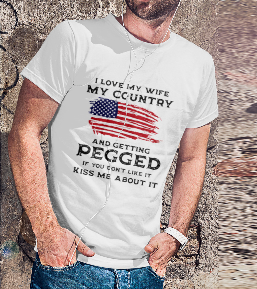 I Love My Wife My Country And Getting Pegged If You Don't Like It Kiss Me About It Flag USA Flag T-Shirt
