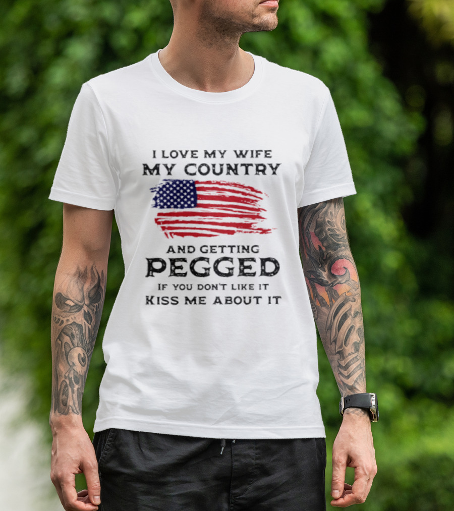 I Love My Wife My Country And Getting Pegged If You Don't Like It Kiss Me About It Flag USA Flag T-Shirt
