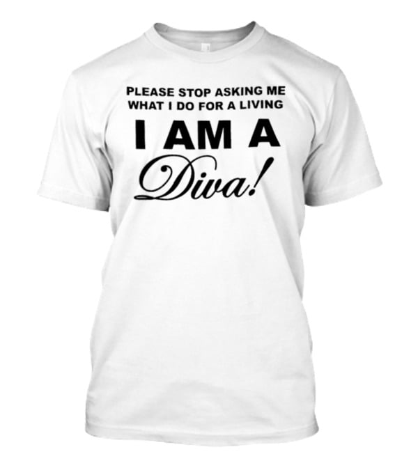 Please Stop Asking Me What I Do For A Living I Am A Diva T-Shirt