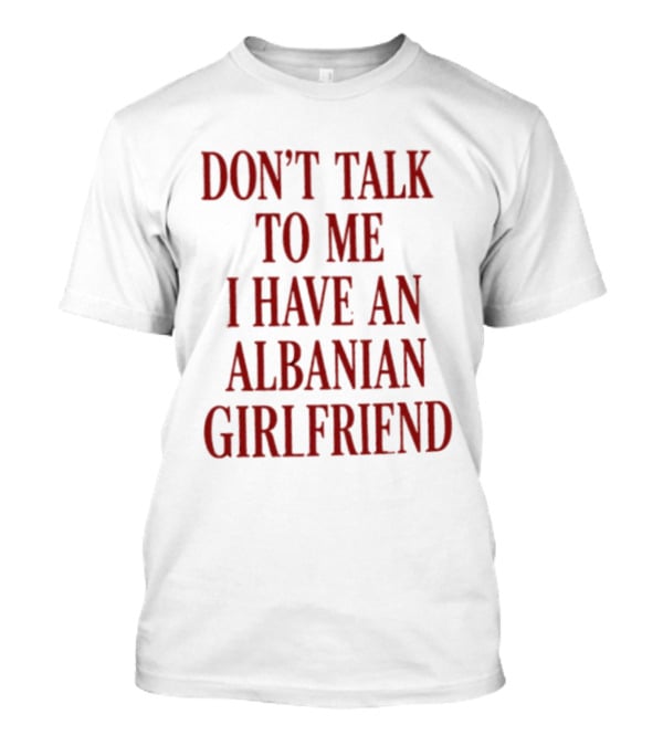 Don't Talk To Me I Have An Albanian Girlfriend T-Shirt