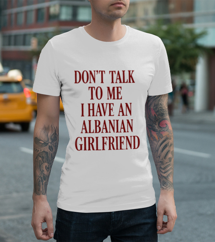 Don't Talk To Me I Have An Albanian Girlfriend T-Shirt