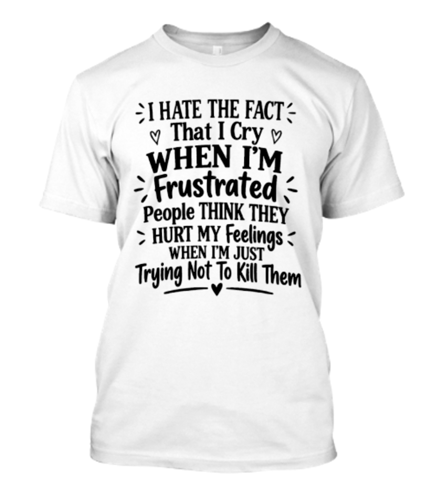 I Hate The Fact That I Cry When I'm Frustrated People Think They Hurt My Feelings When I'm Just Trying Not To Kill Them T-Shirt