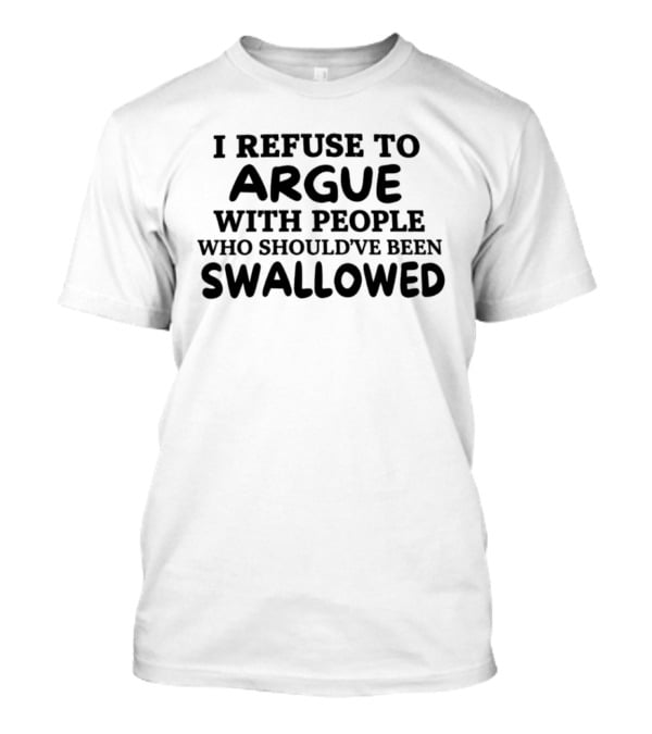 I Refuse To Argue With People Who Should've Been Swallowed T-Shirt