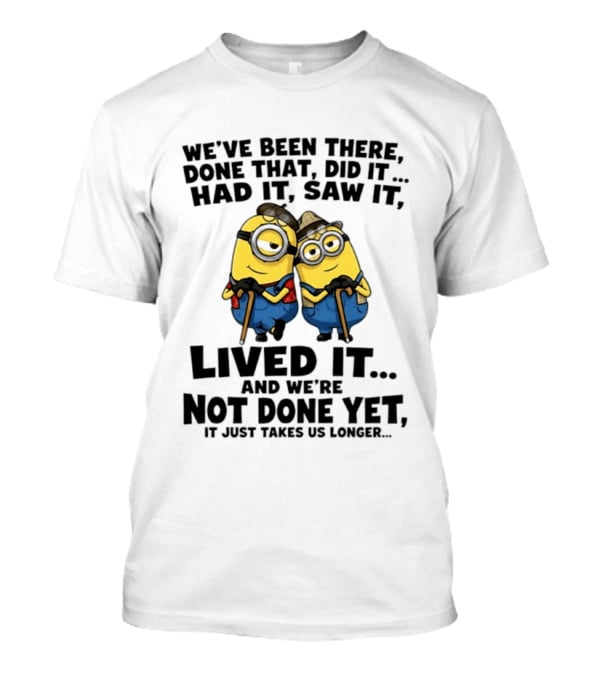 Minions We've Been There Done That Did It Had It Saw It Lived It Not Done Yet It Just Takes Us Longer T-Shirt