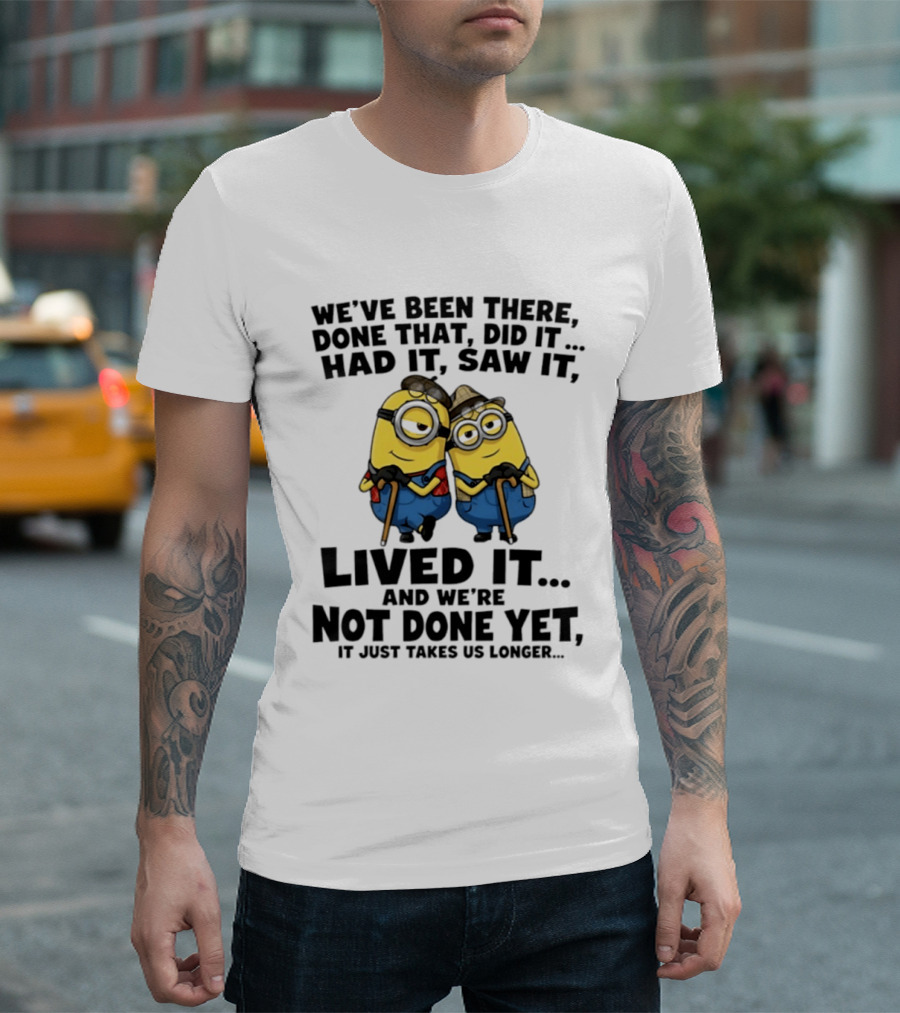 Minions We've Been There Done That Did It Had It Saw It Lived It Not Done Yet It Just Takes Us Longer T-Shirt