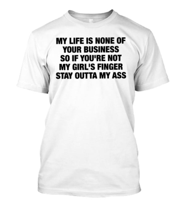 My Life Is None Of Your Business So If You're Not My Girl's Finger Stay Outta My Ass T-Shirt