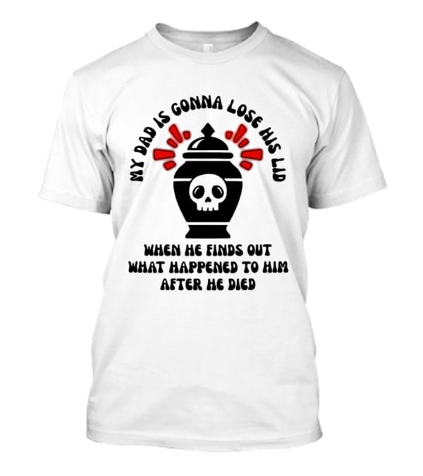 My Dad Is Gonna Lose His Lid Skull What Happened After He Died T-Shirt