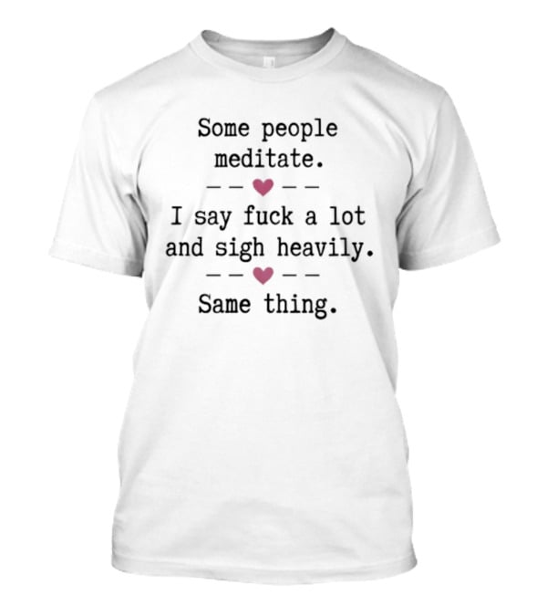 Some People Meditate I Say Fuck A Lot And Sigh Heavily Same Thing Heart Humor T-Shirt