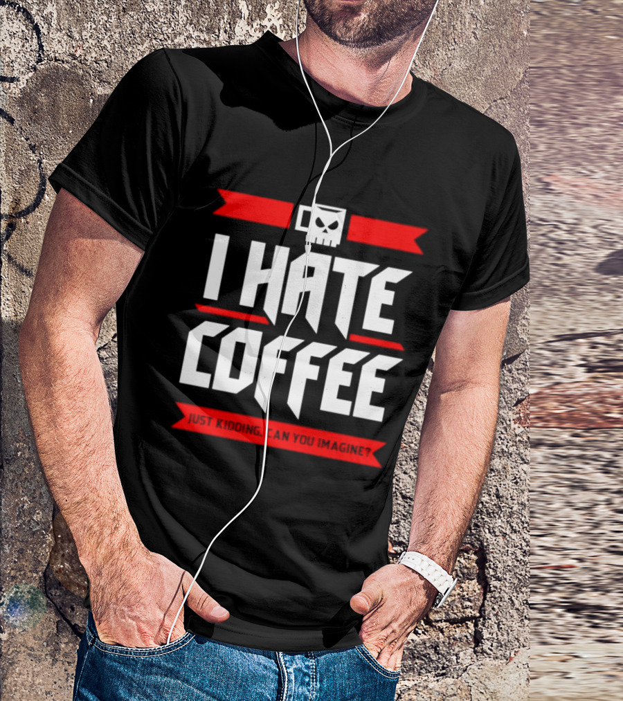 I Hate Coffee Just Kidding Can You Imagine With A Coffee T-Shirt
