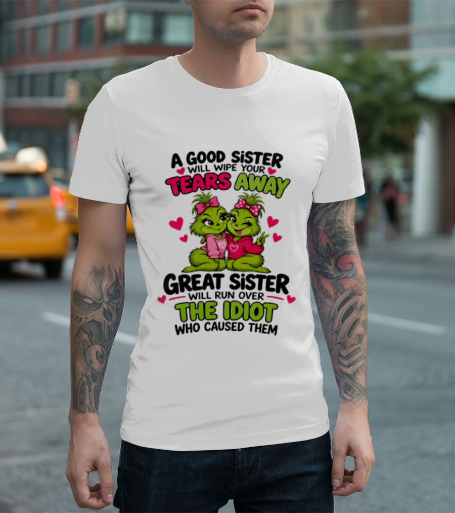 A Good Sister Will Wipe Your Tears Away Great Sister Will Run Over The Idiot Who Caused Them Grinch T-Shirt