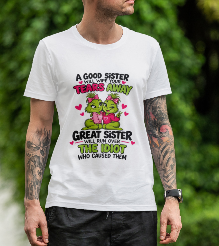 A Good Sister Will Wipe Your Tears Away Great Sister Will Run Over The Idiot Who Caused Them Grinch T-Shirt