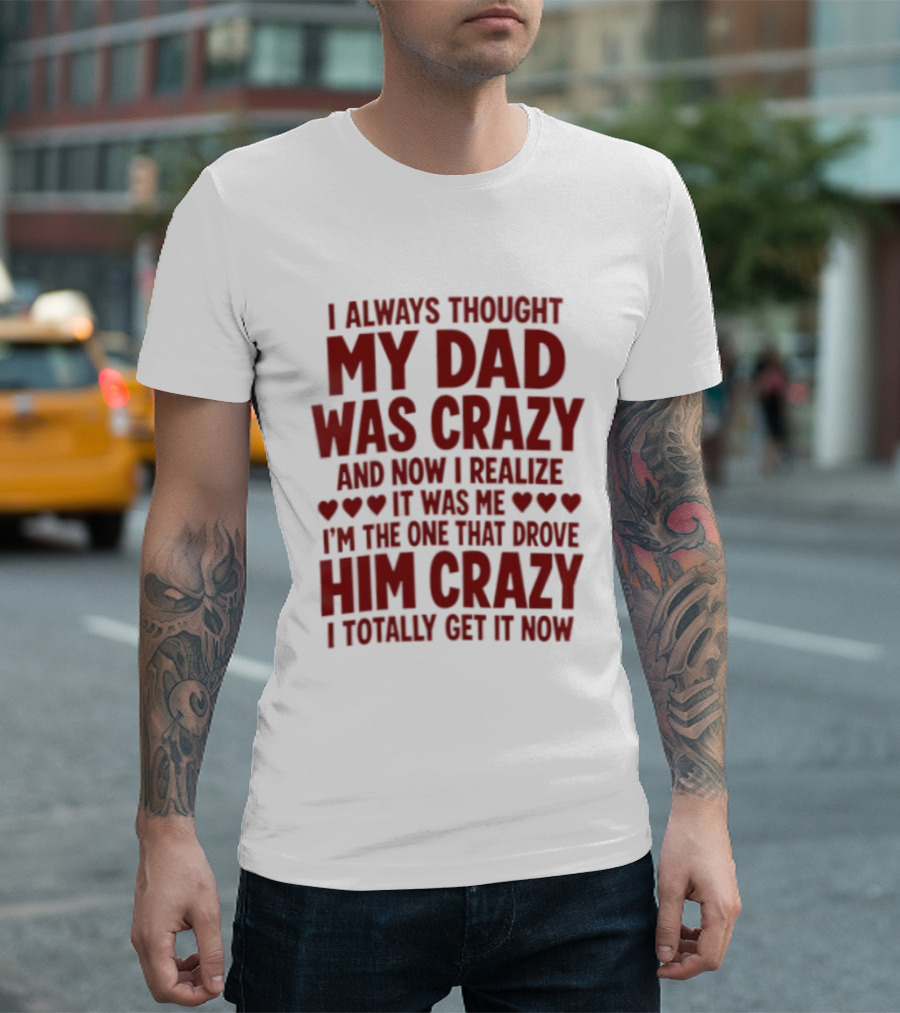 I Always Thought My Dad Was Crazy And Now I Realize It Was Me I'm The One That Drove Him Crazy I Totally Get It Now T-Shirt