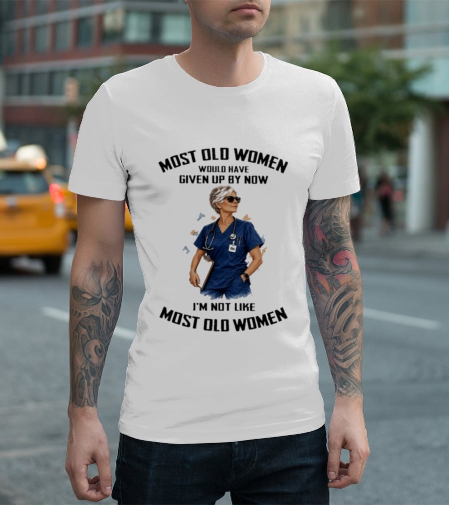 Nurses Most Old Women Would Have Given Up By Now I'm Not Like Most Old Women T-Shirt