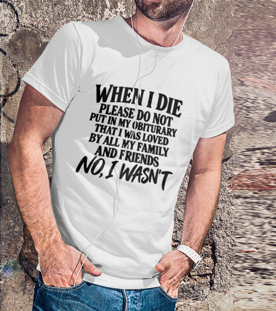 When I Die Please Do Not Put In My Obituary That I Was Loved By All My Family And Friends No I Wasn't T-Shirt