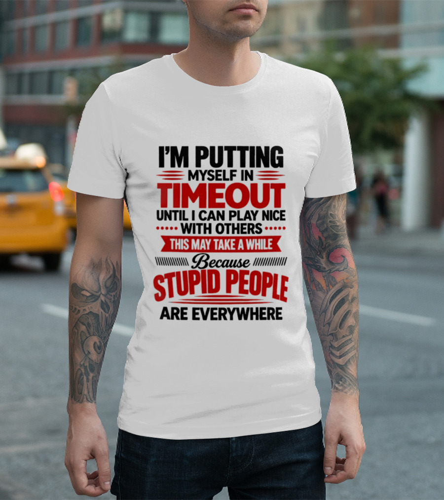 I'm Putting Myself In Timeout Until I Can Play Nice With Others This May Take A While Because Stupid People Are Everywhere T-Shirt