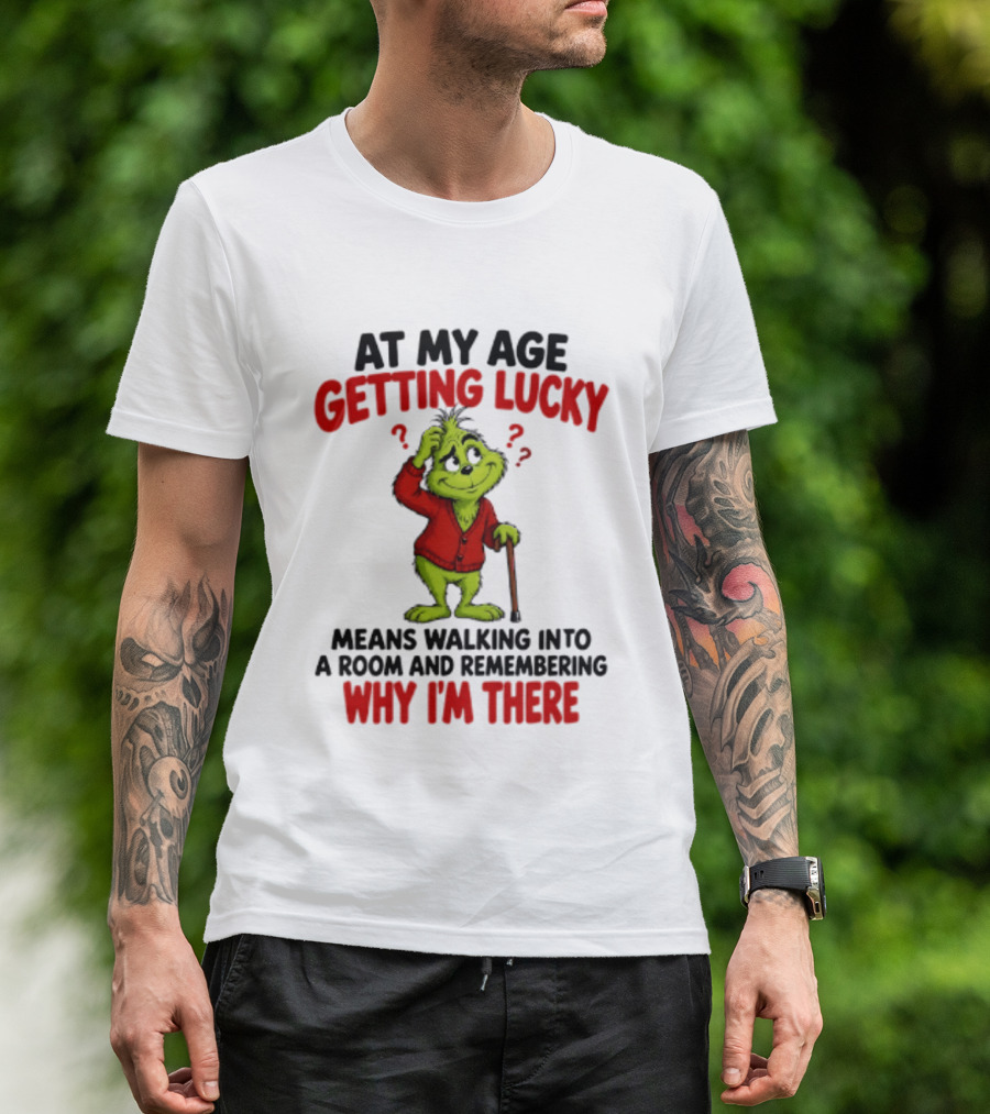 At My Age Getting Lucky Means Walking Into A Room And Remembering Why I'm There Grinch T-Shirt