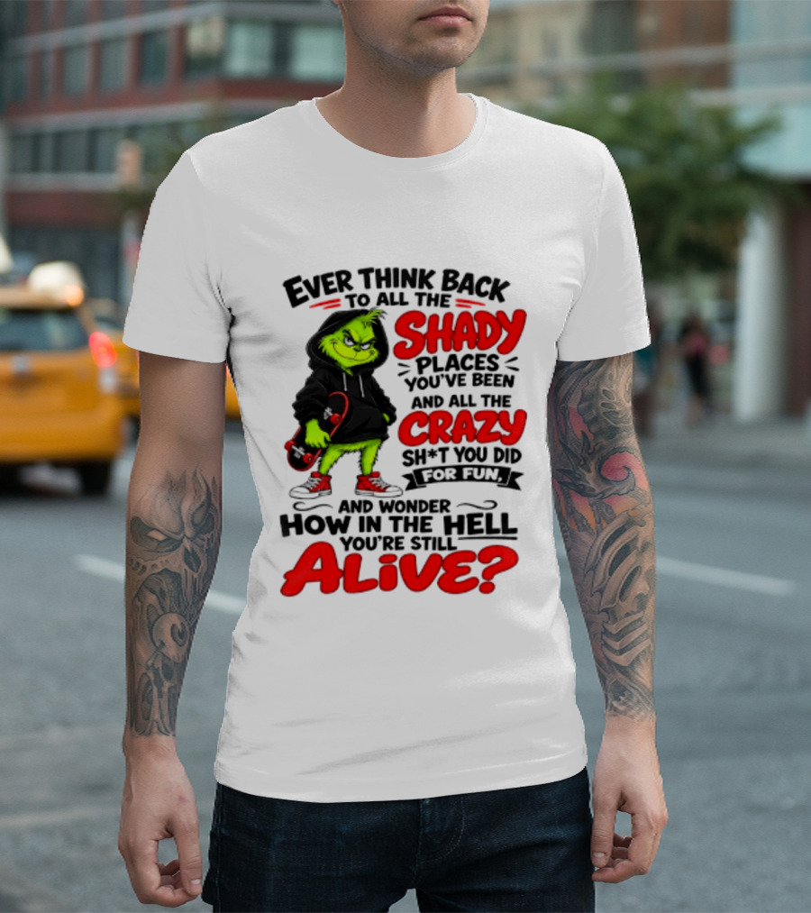 Ever Think Back To All The Shady Places You've Been And All The Crazy Shit You Did For Fun And Wonder How In The Hell You're Still Alive Grinch T-Shirt