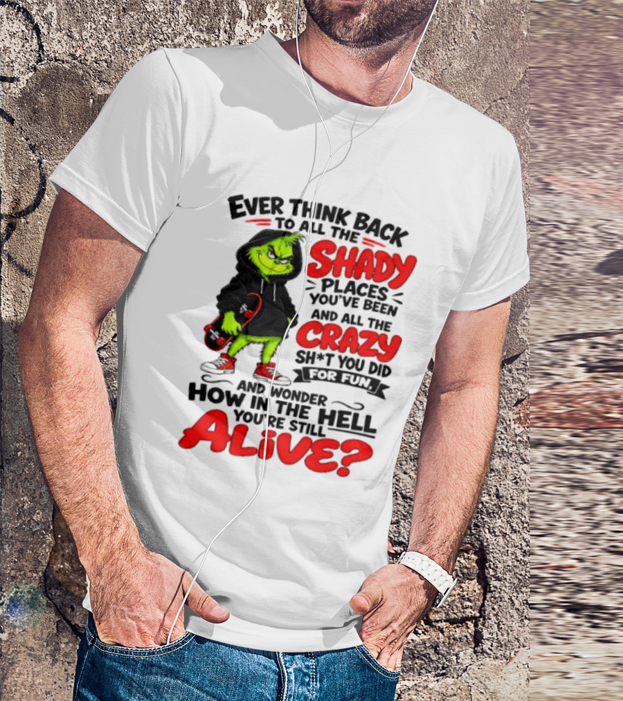 Ever Think Back To All The Shady Places You've Been And All The Crazy Shit You Did For Fun And Wonder How In The Hell You're Still Alive Grinch T-Shirt