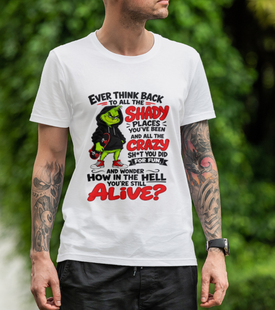 Ever Think Back To All The Shady Places You've Been And All The Crazy Shit You Did For Fun And Wonder How In The Hell You're Still Alive Grinch T-Shirt
