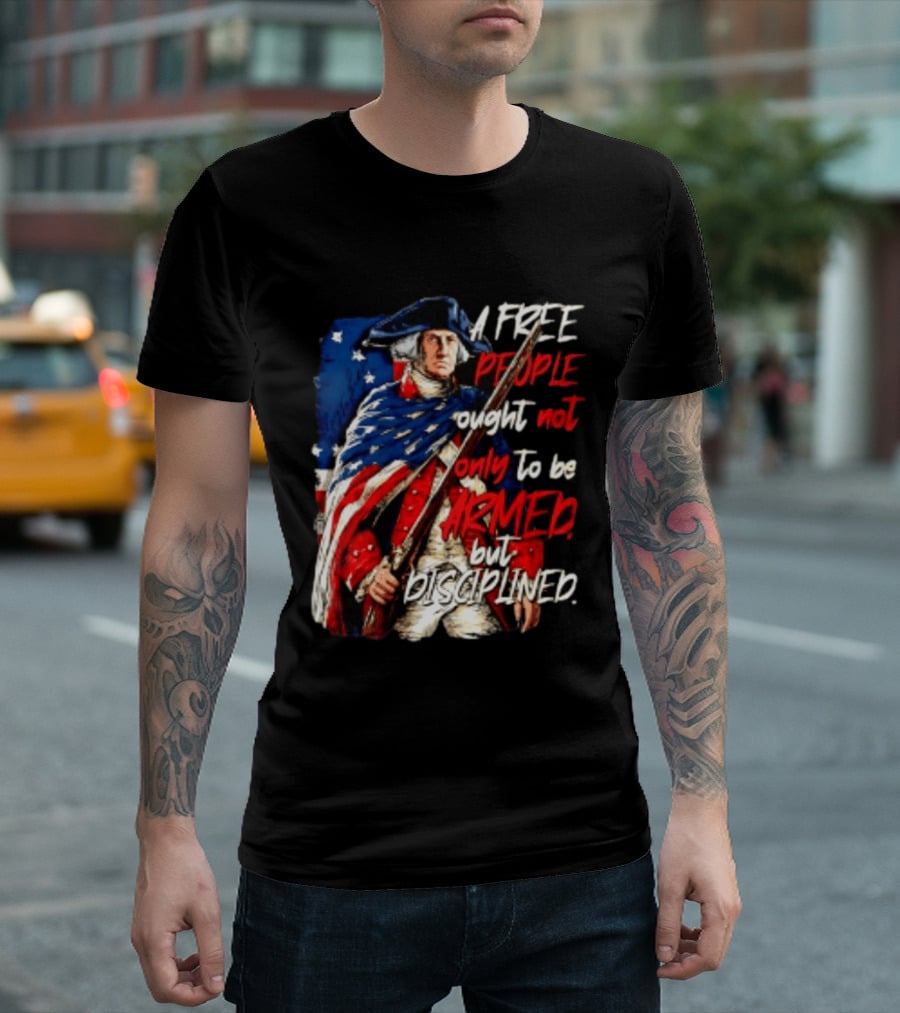 George Washington A Free People Ought Not Only To Be Armed But Disciplined American Flag Soldier T-Shirt