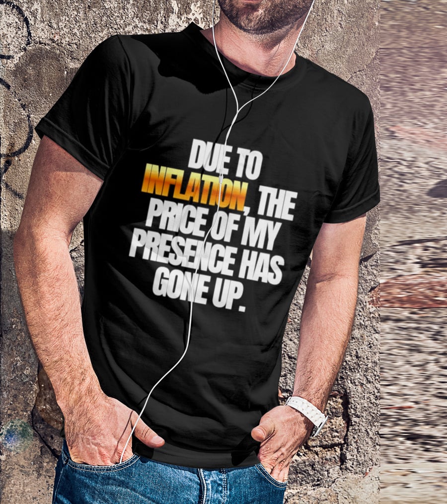 Due To Inflation The Price Of My Presence Has Gone Up T-Shirt