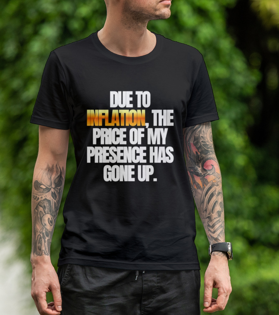 Due To Inflation The Price Of My Presence Has Gone Up T-Shirt