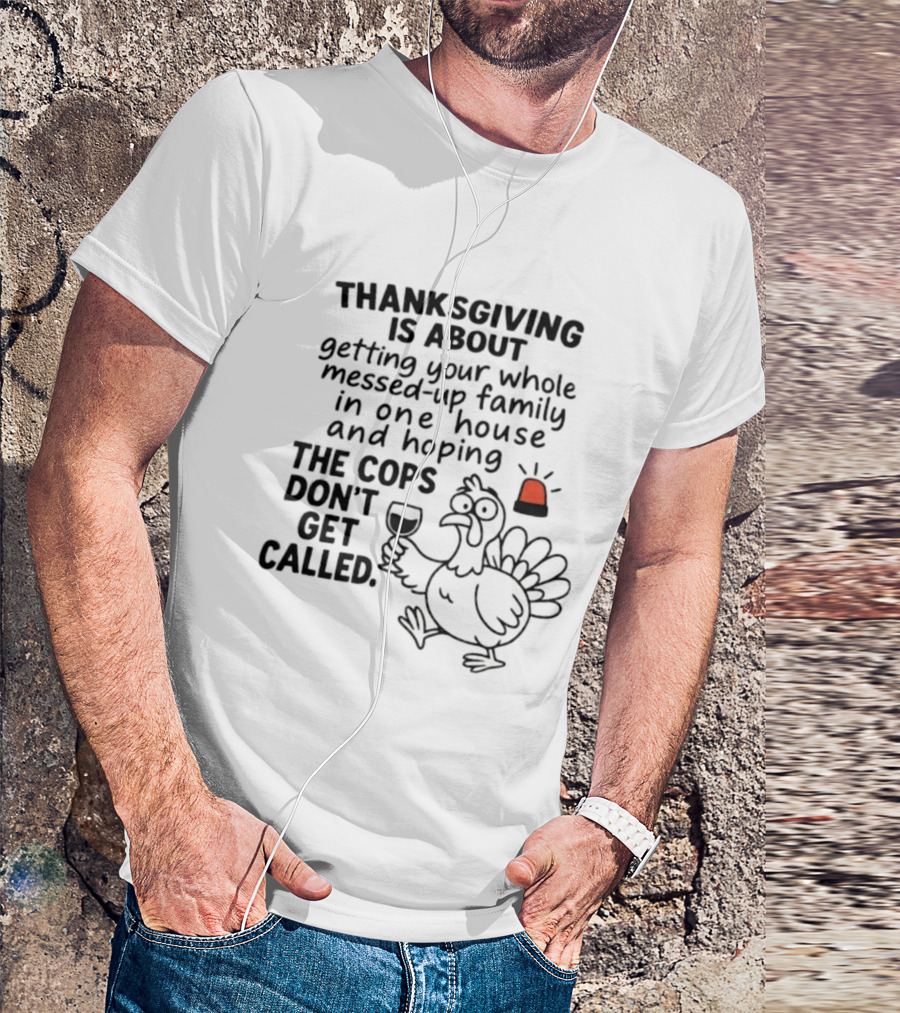 Thanksgiving Is About Getting Your Whole Messed Up Family In One House And Hoping The Cops Don't Get Called T-Shirt