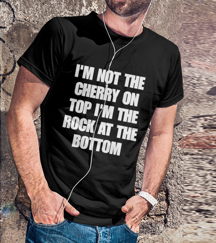 I'm Not The Cherry On Top I'm The Rock At The Bottom T-Shirt