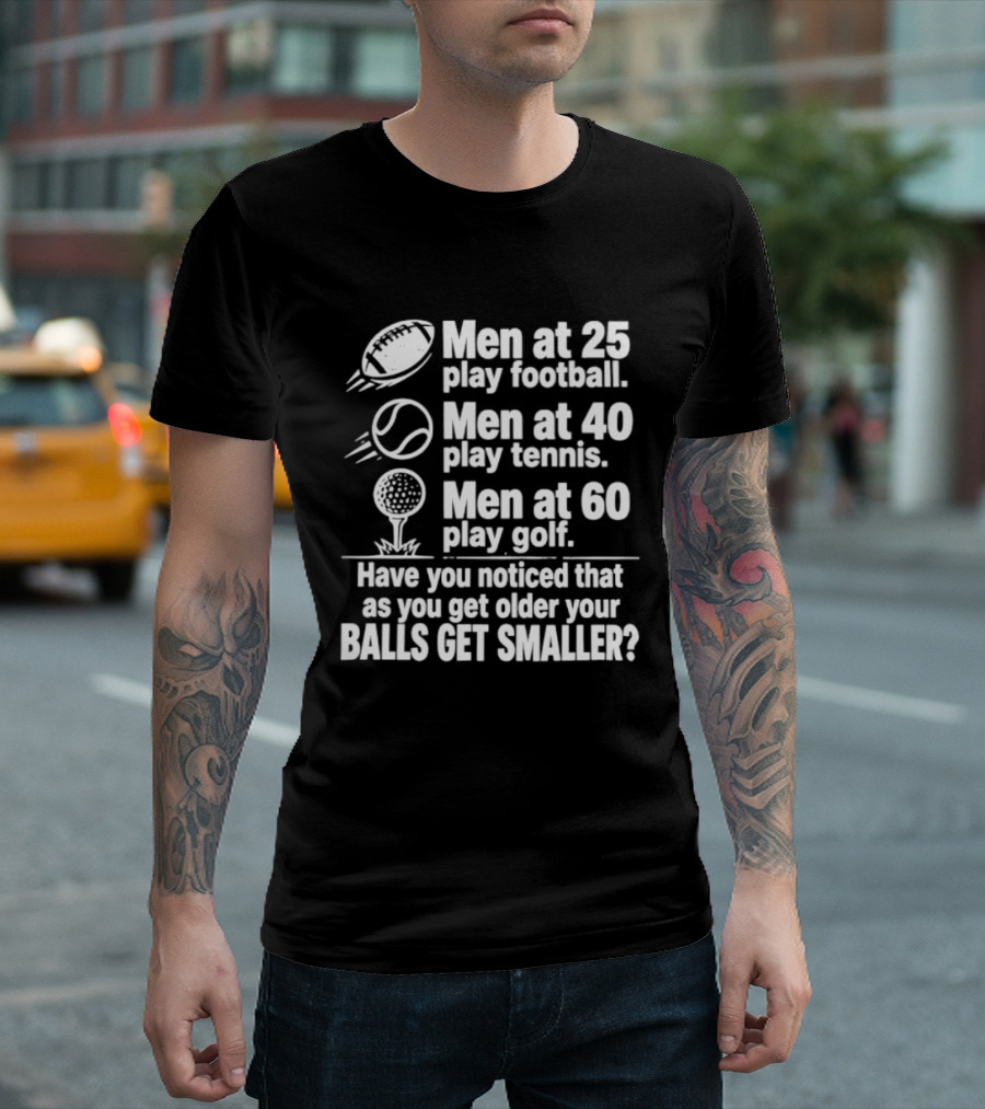 Men At 25 Play Football 40 Play Tennis 60 Play Golf Balls Get Smaller T-Shirt
