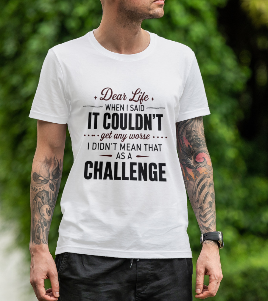 Dear Life When I Said It Couldn't Get Any Worse I Didn't Mean That As A Challenge T-Shirt