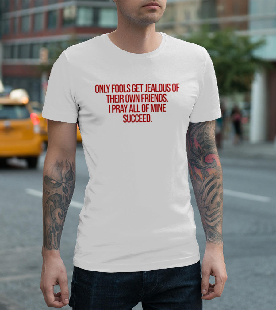 Only Fools Get Jealous Of Their Own Friends I Pray All Of Mine Succeed T-Shirt