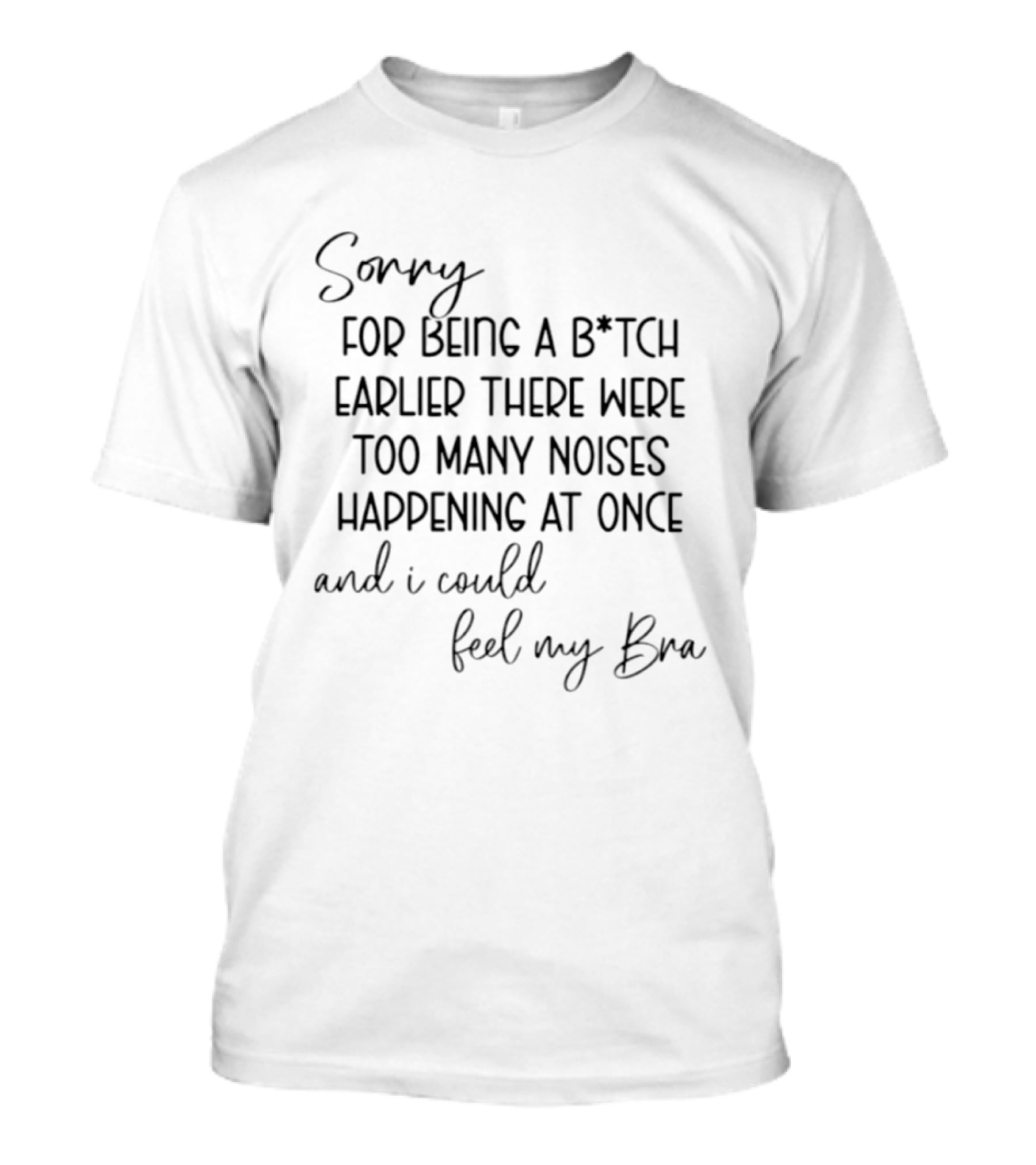 Sorry For Being A Bitch Earlier There Were Too Many Noises Happening At Once And I Could Feel My Bra T-Shirt