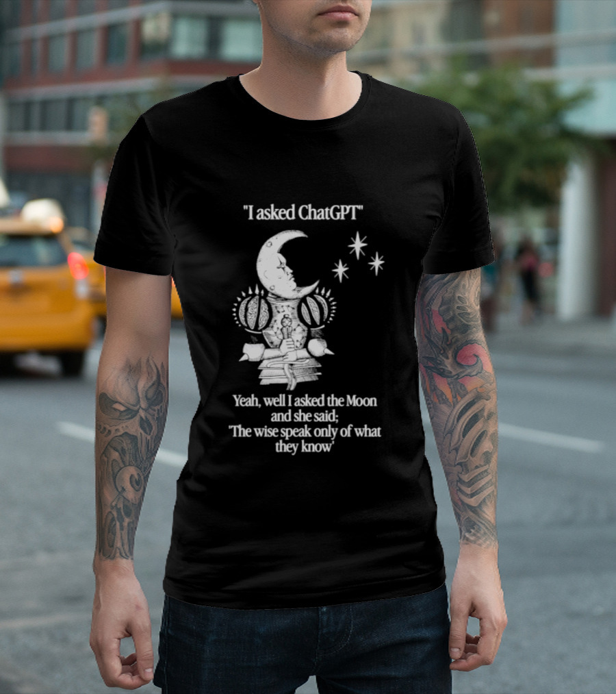 I Asked ChatGPT The Moon Said The Wise Speak Only Of What They Know T-Shirt