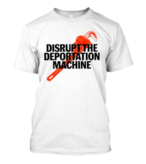 Disrupt The Deportation Machine Wrench Activism Message T-Shirt