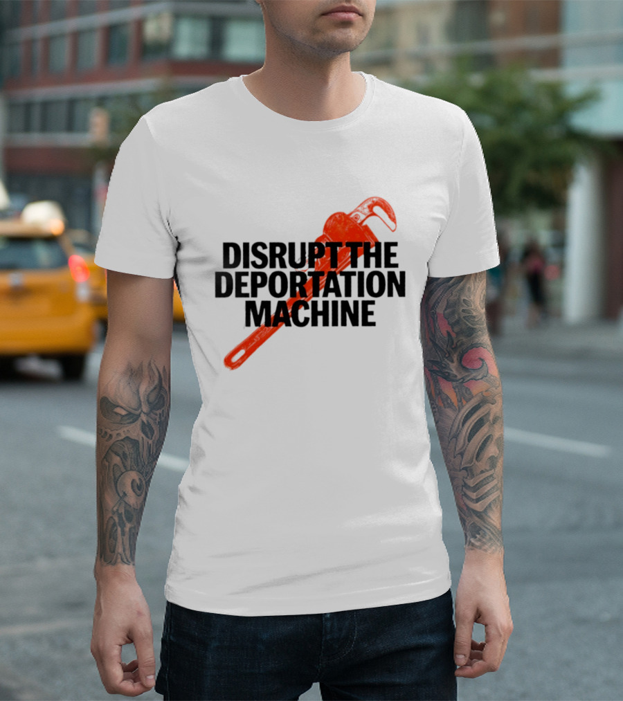 Disrupt The Deportation Machine Wrench Activism Message T-Shirt
