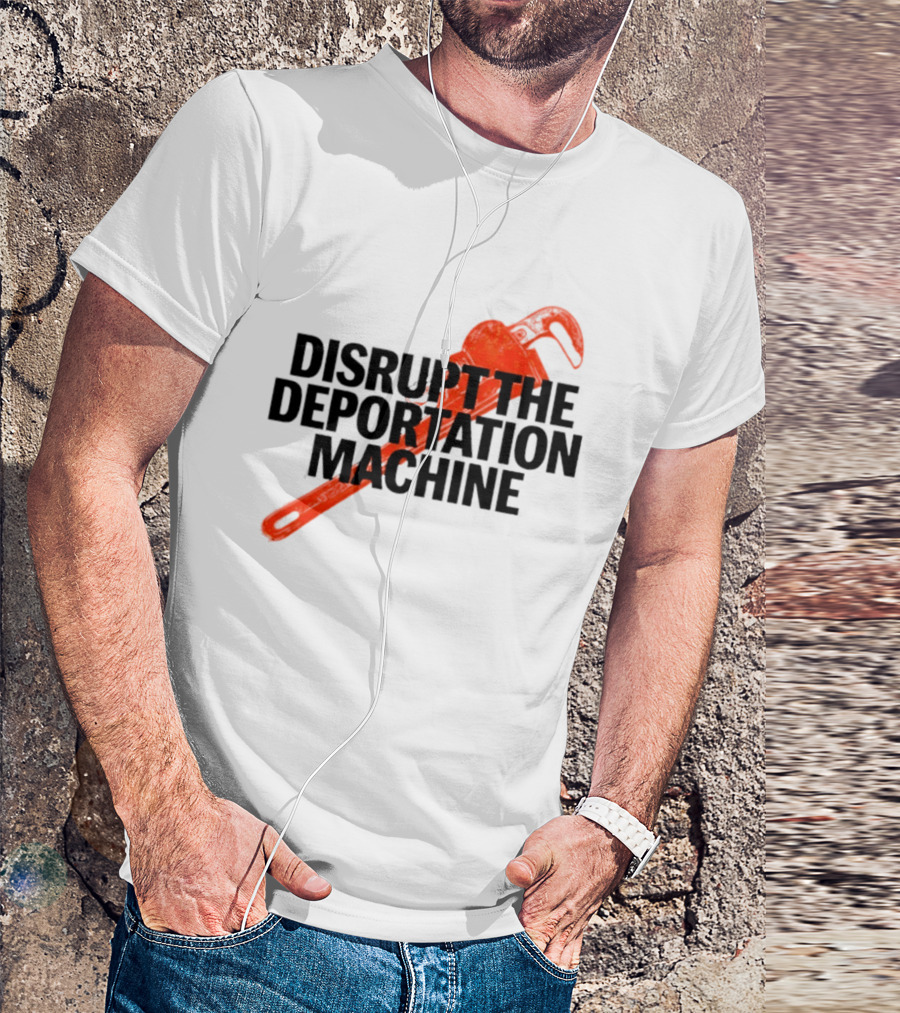 Disrupt The Deportation Machine Wrench Activism Message T-Shirt