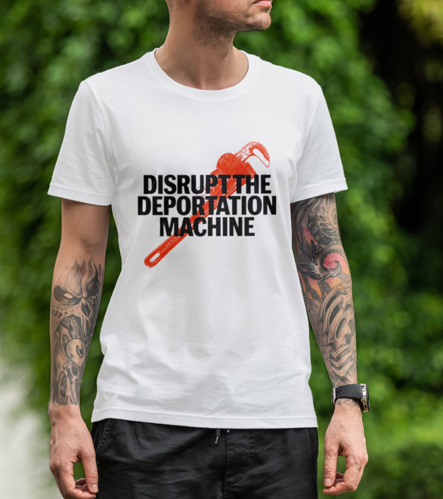 Disrupt The Deportation Machine Wrench Activism Message T-Shirt