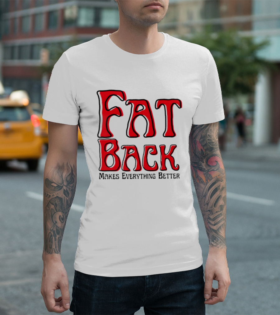 Fat Back Makes Everything Better T-Shirt