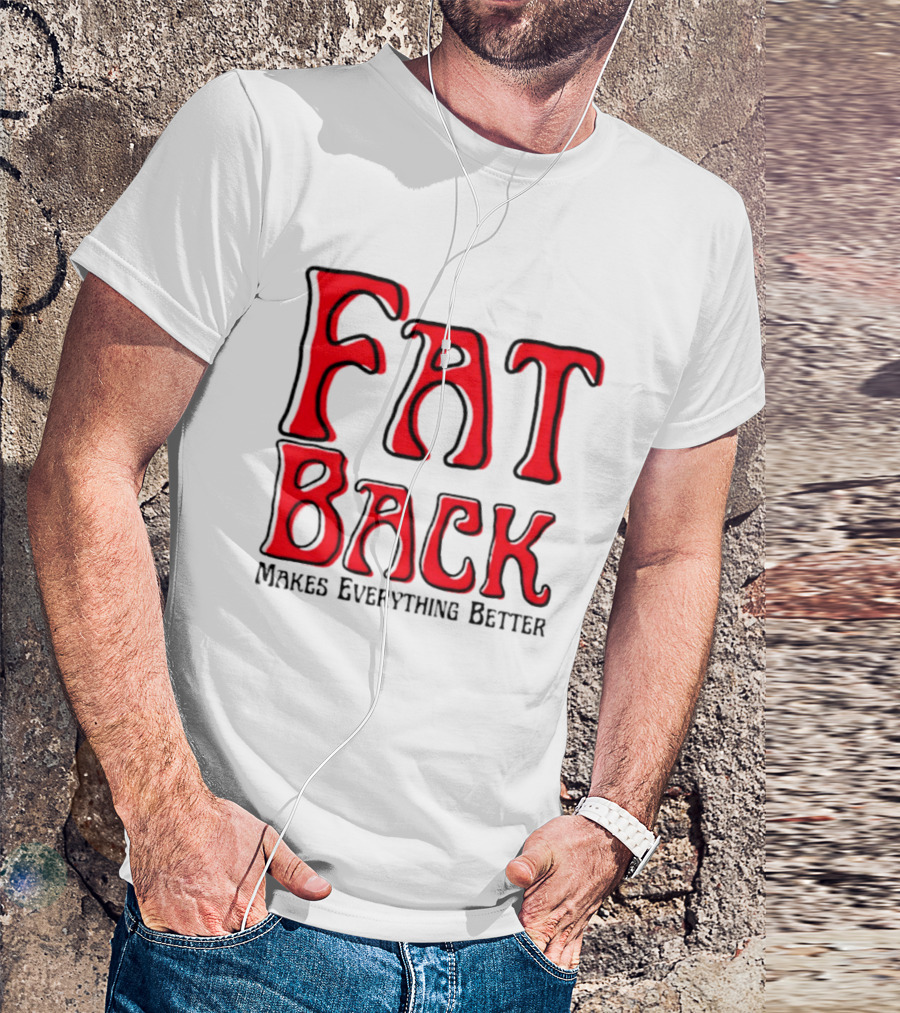 Fat Back Makes Everything Better T-Shirt