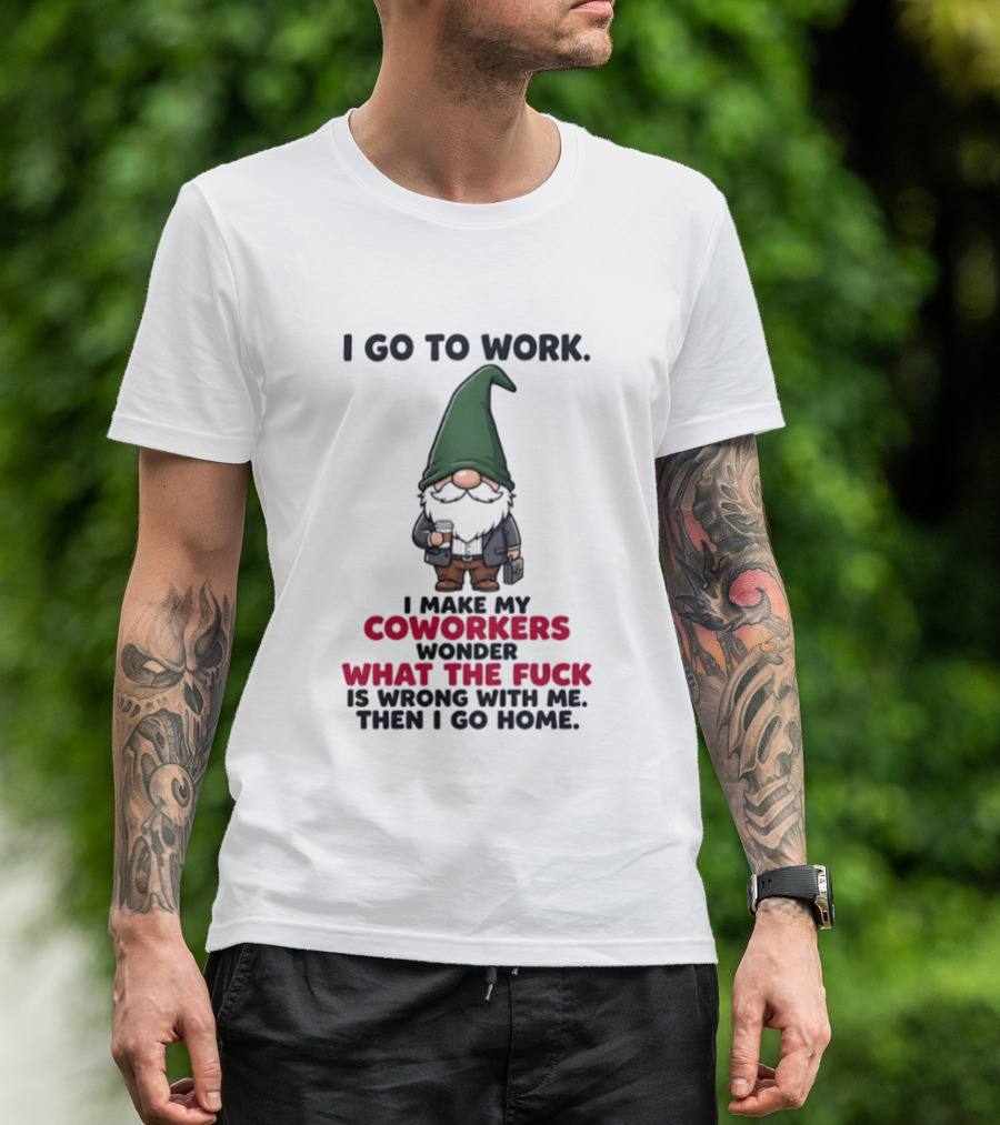 Gnome I Go To Work Make My Coworkers Wonder What The Fuck Is Wrong Then I Go Home T-Shirt