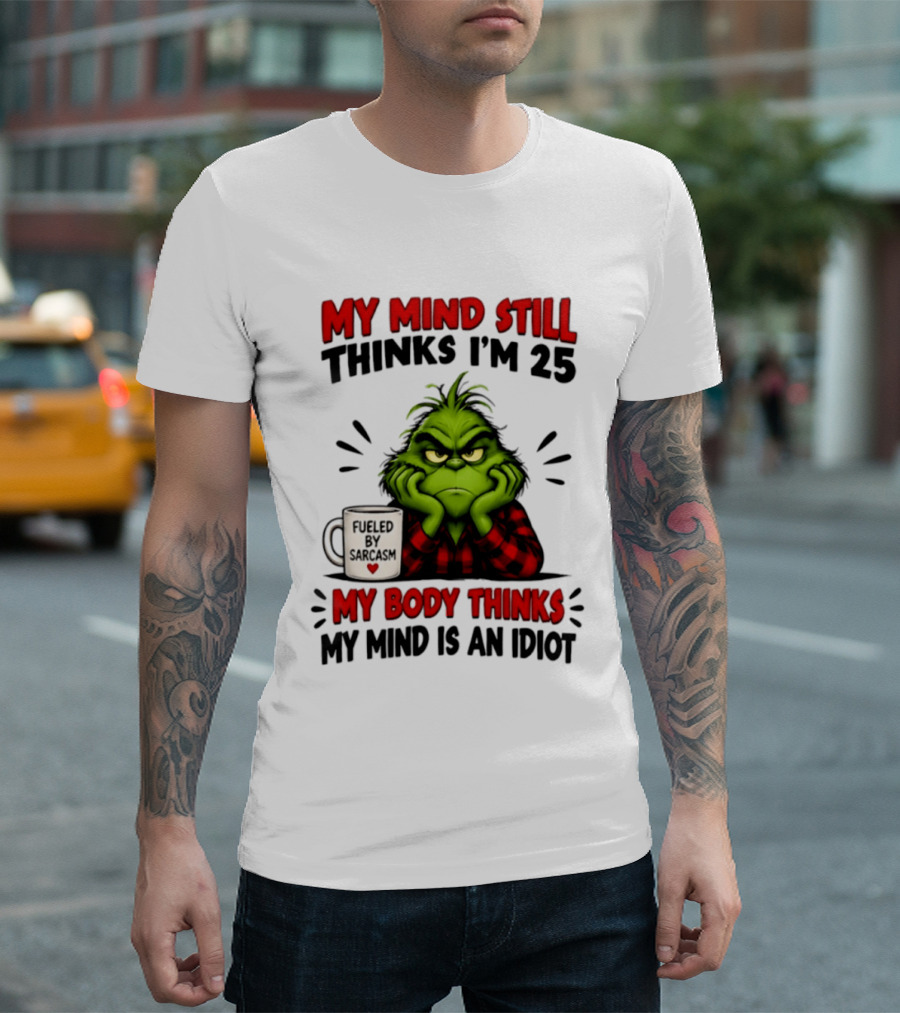 The Grinch My Mind Still Thinks I'm 25 Fueled By Sarcasm My Body Thinks My Mind Is An Idiot T-Shirt