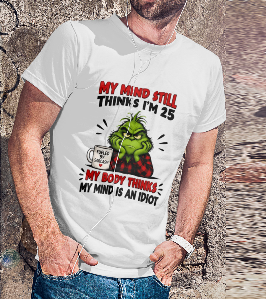The Grinch My Mind Still Thinks I'm 25 Fueled By Sarcasm My Body Thinks My Mind Is An Idiot T-Shirt