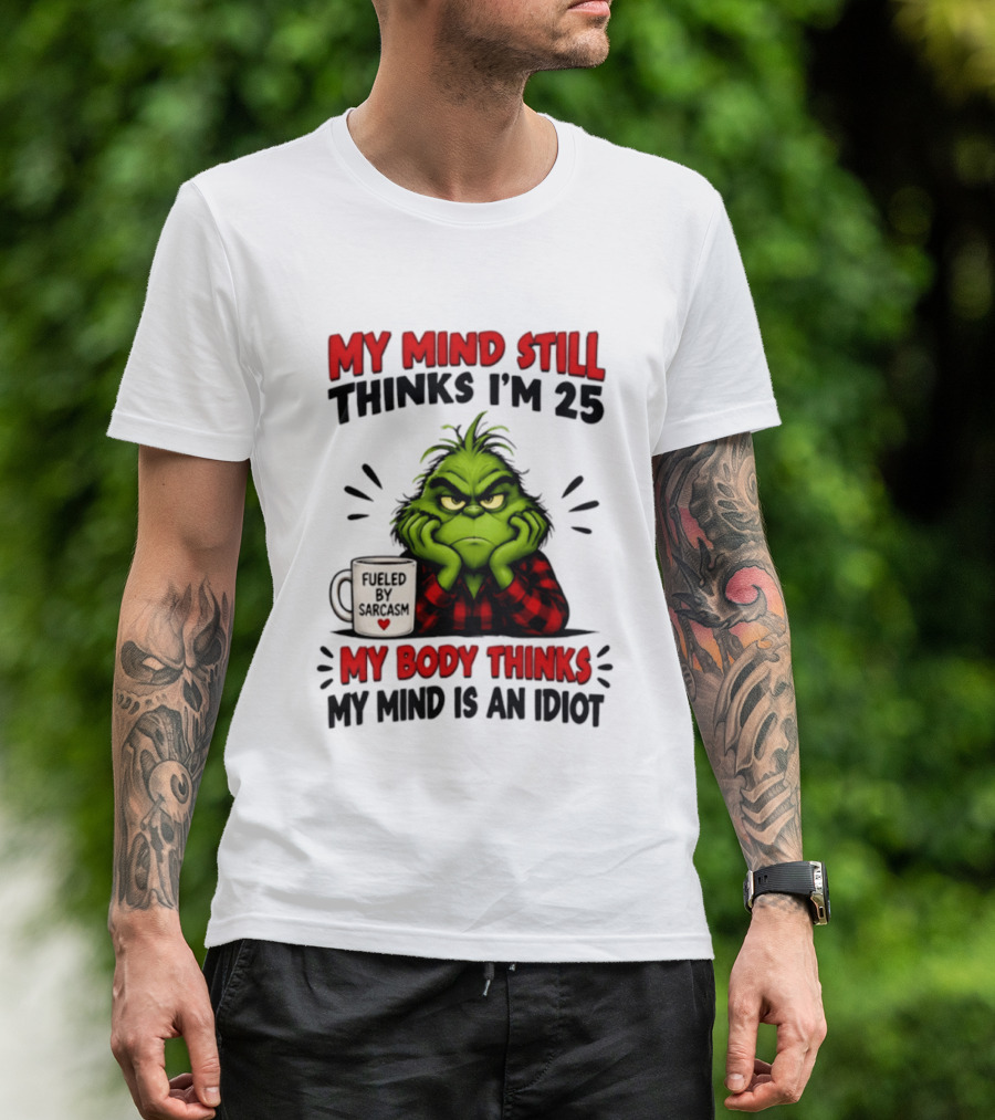 The Grinch My Mind Still Thinks I'm 25 Fueled By Sarcasm My Body Thinks My Mind Is An Idiot T-Shirt