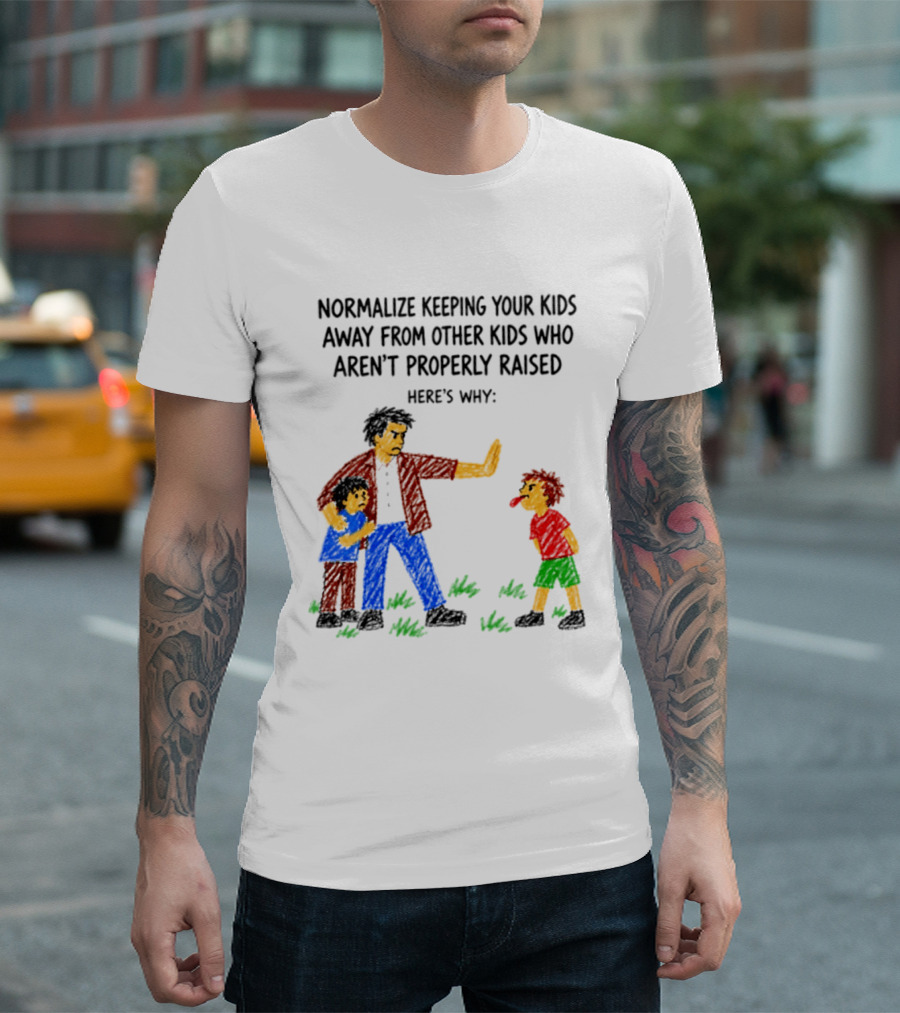 Normalize Keeping Your Kids Away From Other Kids Who Aren't Properly Raised Here's Why T-Shirt