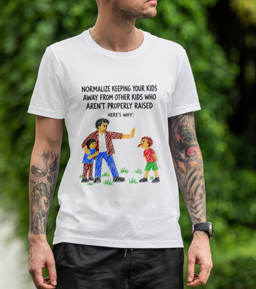 Normalize Keeping Your Kids Away From Other Kids Who Aren't Properly Raised Here's Why T-Shirt